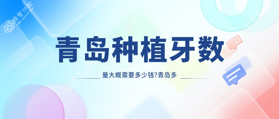 青岛种植牙数量大概需要多少钱?青岛多颗种植牙/半口种植牙/单颗种植牙价格便宜