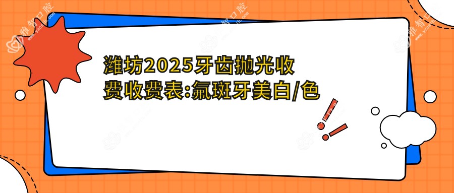 潍坊2025牙齿抛光收费收费表:氟斑牙美白/色素牙美白/美国皓齿美白费用表明细展示!