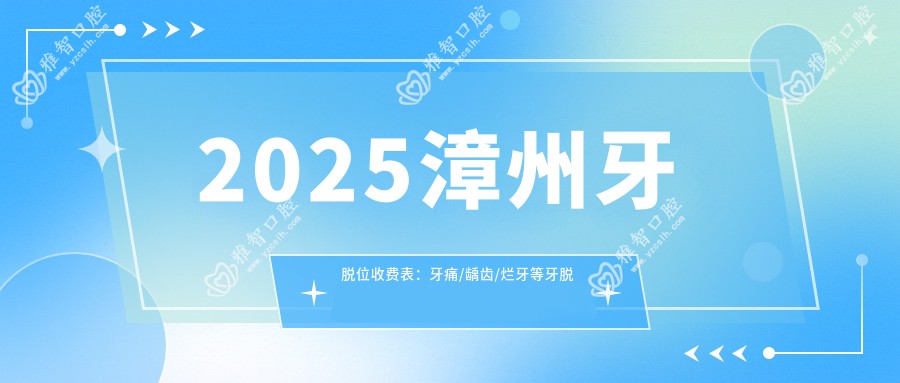 2025漳州牙脱位收费表:牙痛/龋齿/烂牙等牙脱位价格概览
