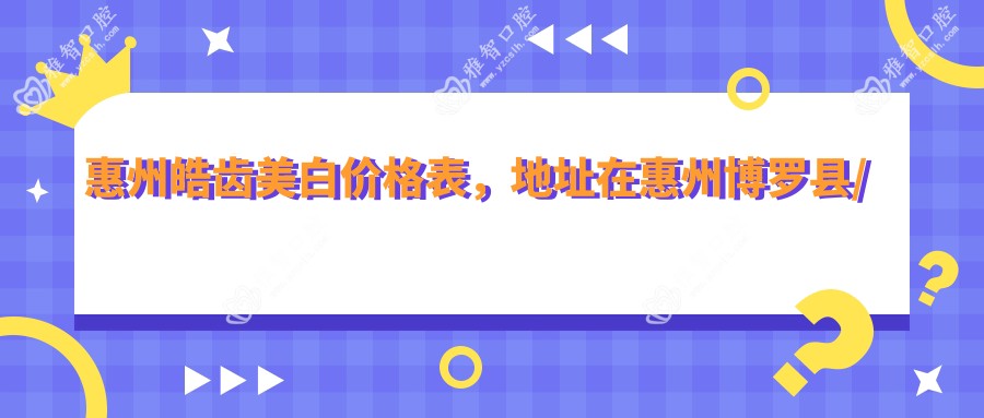 惠州皓齿美白价格表,地址在惠州博罗县/惠东县/龙门县皓齿美白费用在570-880元