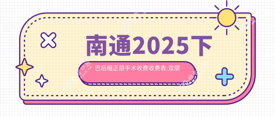 南通2025下巴后缩正颌手术收费收费表:双颌前突正颌手术/脸型不对称正颌手术/下巴后缩正颌手术收费表明细展示!