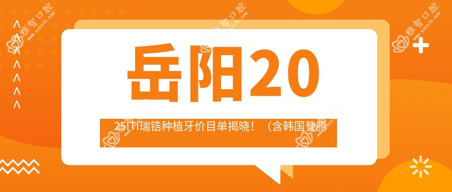 岳阳2025ITI瑞锆种植牙价目单揭晓!(含韩国登腾种植牙/韩国美格真种植牙费用价格表)