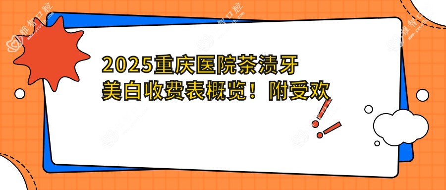 2025重庆医院茶渍牙美白收费表概览!附受欢迎医院排名榜!