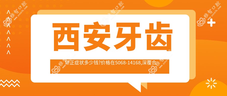 西安牙齿矫正症状多少钱?价格在5068-14168,深覆合牙齿矫正20000-50000