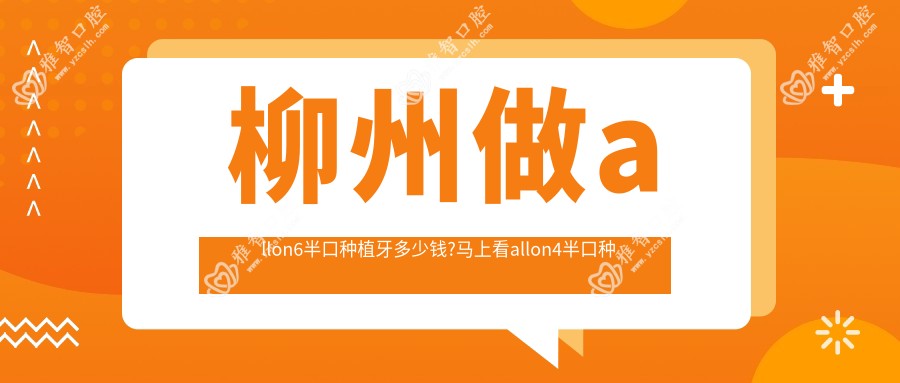 柳州做allon6半口种植牙多少钱?马上看allon4半口种植牙和allon6半口种植牙价格表