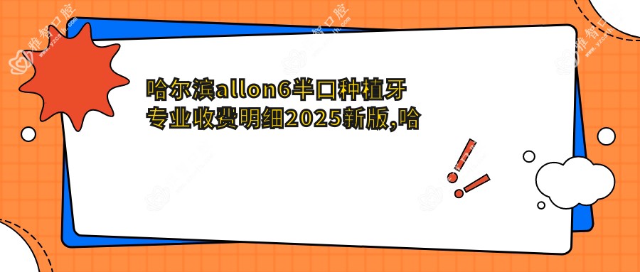 哈尔滨allon6半口种植牙收费明细2025新版,哈尔滨allon6半口种植牙/半口即刻种植牙多少钱