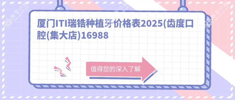 厦门ITI瑞锆种植牙价格表2025(齿度口腔(集大店)16988元起/厦门医学院附属口腔医院(厦门市口腔医院)21760起)