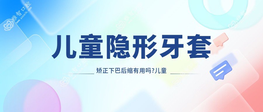 儿童隐形牙套矫正下巴后缩有用吗?儿童隐形牙套矫正有用吗?