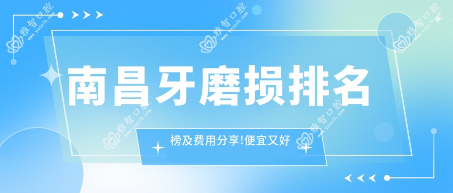南昌牙磨损排名榜及费用分享!便宜又好的医院是那家呢?