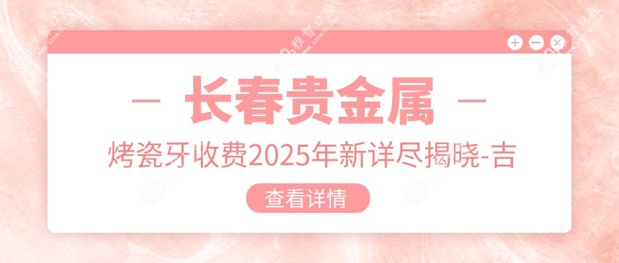 长春贵金属烤瓷牙收费2025年新详尽揭晓-吉林大学口腔医院/宽城敬业口腔门诊部贵金属烤瓷牙收费表(价格)