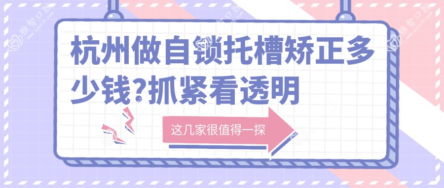 杭州做自锁托槽矫正多少钱?抓紧看透明托槽矫正和自锁托槽矫正收费表