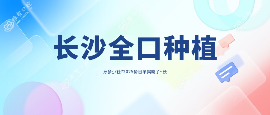 长沙全口种植牙多少钱?2025价目单揭晓了~长沙全口种植牙标准收费马上看!