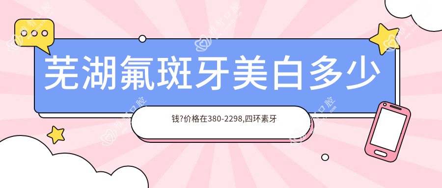 芜湖氟斑牙美白多少钱?价格在380-2298,四环素牙美白400-7200