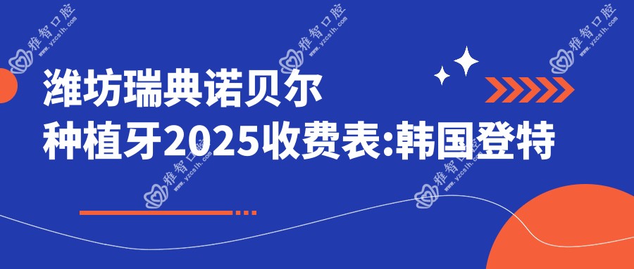 潍坊瑞典诺贝尔种植牙2025收费表:韩国登特斯种植牙6千+瑞典诺贝尔种植1.3万+美国3I种植牙1.1万+韩国美格真种植牙5千+