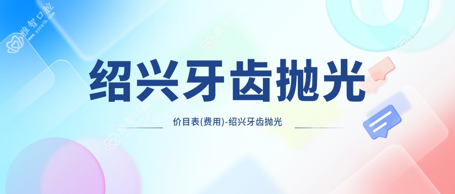 绍兴牙齿抛光价目表(费用)-绍兴牙齿抛光有性价比一般多少钱