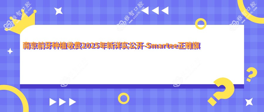南京前牙种植收费2025年新详实公开-Smartee正雅旗舰店·南京秦淮沃雅口腔诊所/南京棠城口腔前牙种植收费表(收费)