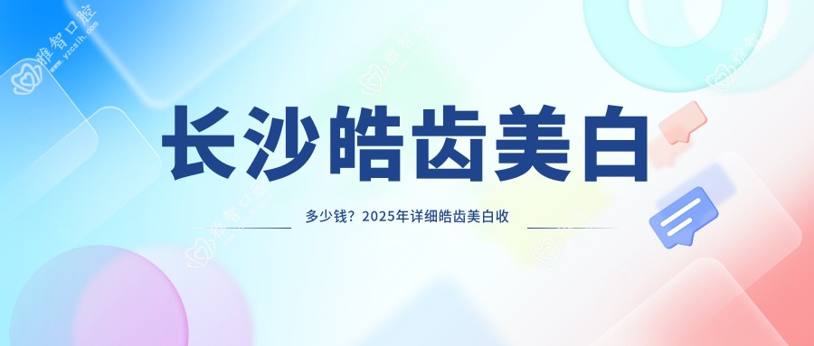 长沙皓齿美白多少钱？2025年详细皓齿美白收费表