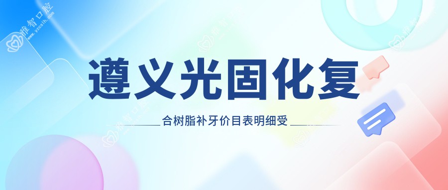 遵义光固化复合树脂补牙价目表明细受欢迎2025(近六个月均价为:80元)