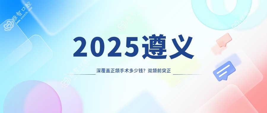 2025遵义深覆盖正颌手术多少钱？双颌前突正颌手术3w+/偏颌正颌手术15w+/龅牙正颌手术3w+