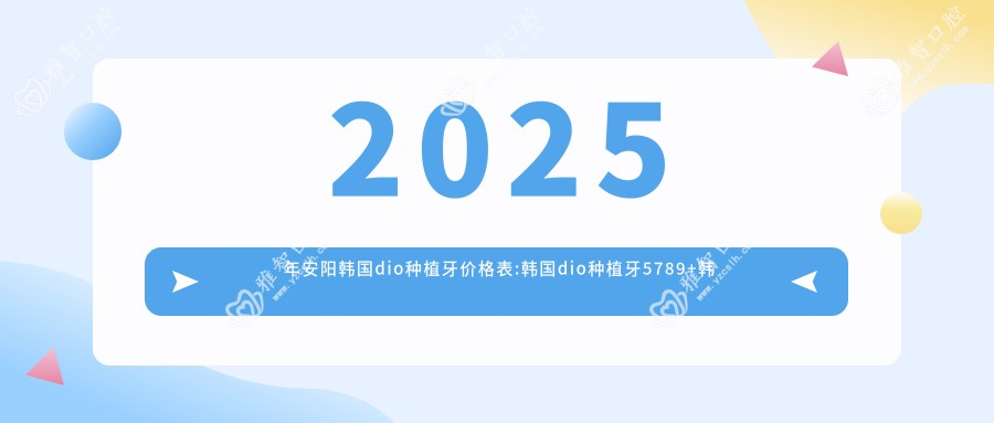 2025年安阳韩国dio种植牙价格表:韩国dio种植牙5789+韩国dio种植牙5千+韩国奥齿泰种植牙7.5千+德国ICX种植牙8千+