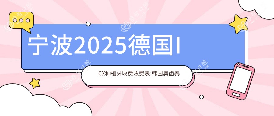 宁波2025德国ICX种植牙收费收费表:韩国奥齿泰种植牙/法国安多健种植牙/瑞士ITI种植牙价格表明细分享!