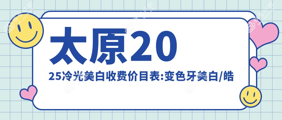 太原2025冷光美白收费价目表:变色牙美白/皓齿美白/冷光美白收费表明细介绍!