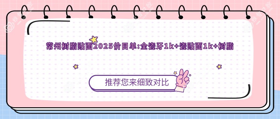 常州树脂贴面2025价目单:全瓷牙1k+瓷贴面1k+树脂贴面0.5k+合金烤瓷牙1k+