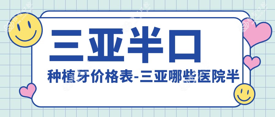 三亚半口种植牙价格表-三亚哪些医院半口种植牙成果很不错且价格不高