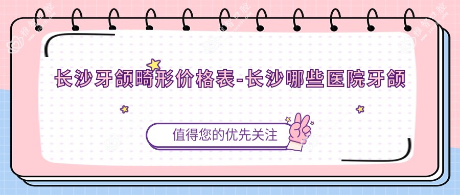 长沙牙颌畸形价格表-长沙哪些医院牙颌畸形成果更好且费用不高