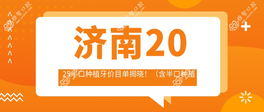济南2025半口种植牙价目单揭晓！（含半口种植牙/半口即刻种植牙费用价目表）