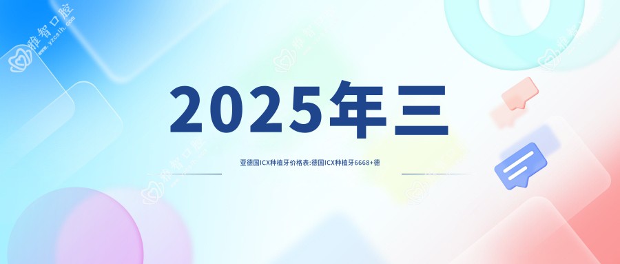 2025年三亚德国ICX种植牙价格表:德国ICX种植牙6668+德国ICX种植牙8000+德国贝格种植牙9000+德国费亚丹种植牙10000+