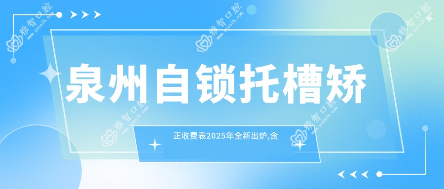 泉州自锁托槽矫正收费表2025年全新出炉,含透明托槽矫正/金属托槽/自锁托槽矫正费用明细
