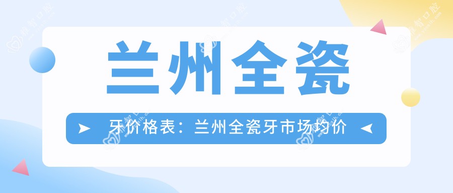 兰州全瓷牙价格表:兰州全瓷牙市场均价及各医院报价参考