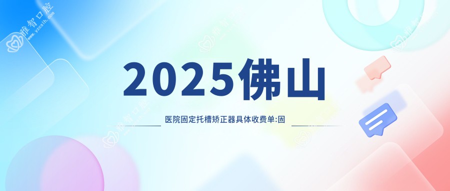 2025佛山医院固定托槽矫正器具体收费单:固定托槽矫正器5.5千+