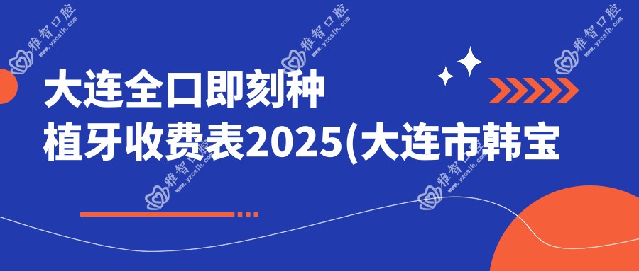 大连全口即刻种植牙收费表2025(大连市韩宝珍口腔163799元起/大连众好口腔199480起)