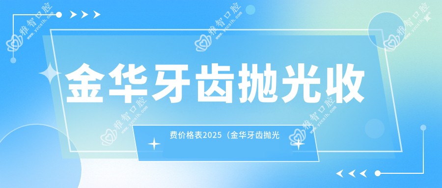 金华牙齿抛光收费价格表2025(金华牙齿抛光价格一览表)