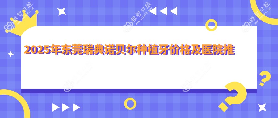 2025年东莞瑞典诺贝尔种植牙价格及医院推荐排名10