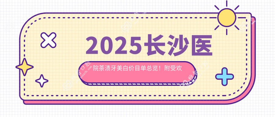 2025长沙医院茶渍牙美白价目单总览!附受欢迎医院排行榜!