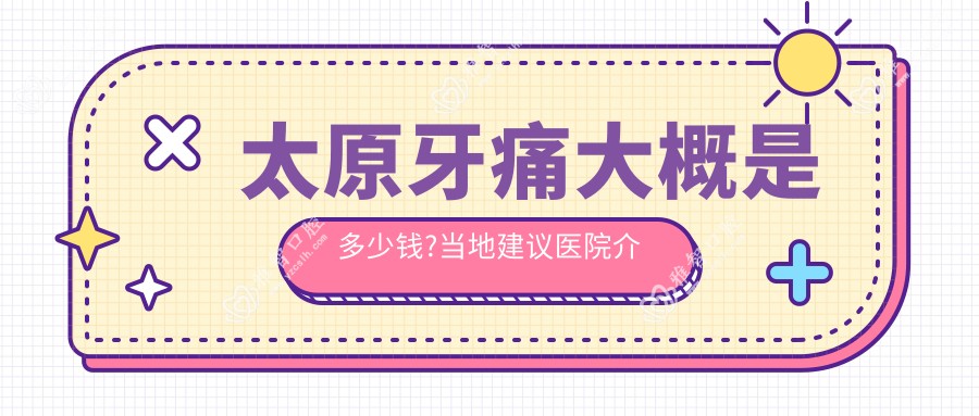 太原牙痛大概是多少钱?当地建议医院介绍