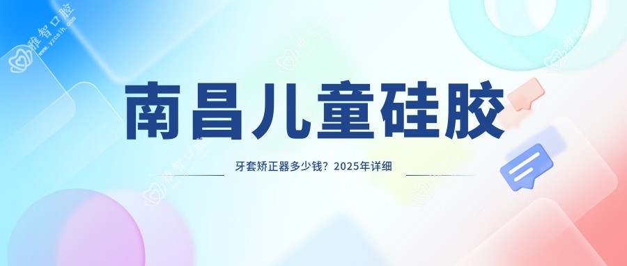 南昌儿童硅胶牙套矫正器多少钱?2025年详细儿童硅胶牙套矫正器收费表