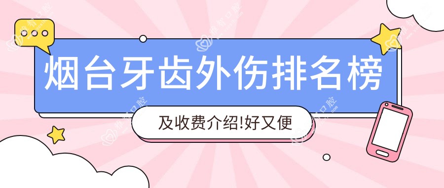 烟台牙齿外伤排名榜及收费介绍!好又便宜的医院是那家呢?