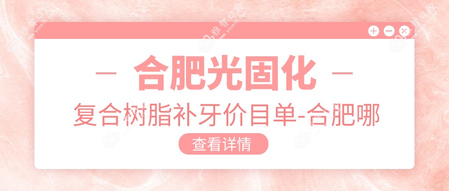 合肥光固化复合树脂补牙价目单-合肥哪些医院光固化复合树脂补牙疗效比较好且价格不高