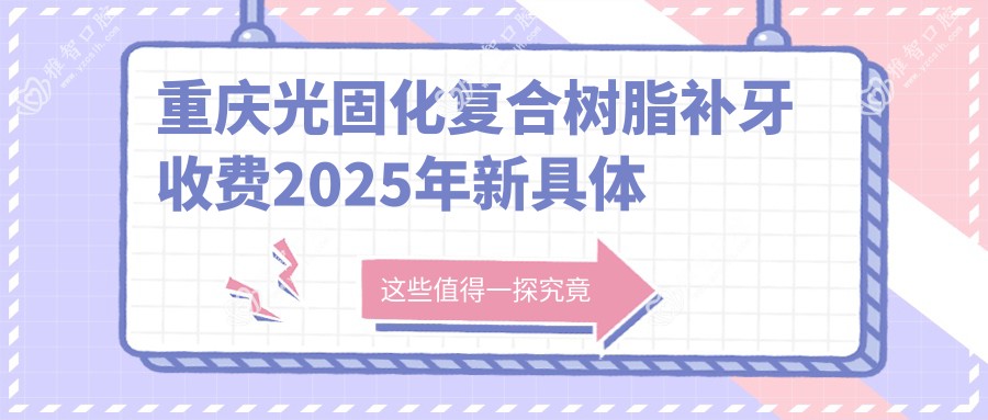 重庆光固化复合树脂补牙收费2025年新具体公开-/光固化复合树脂补牙价格表(价格)