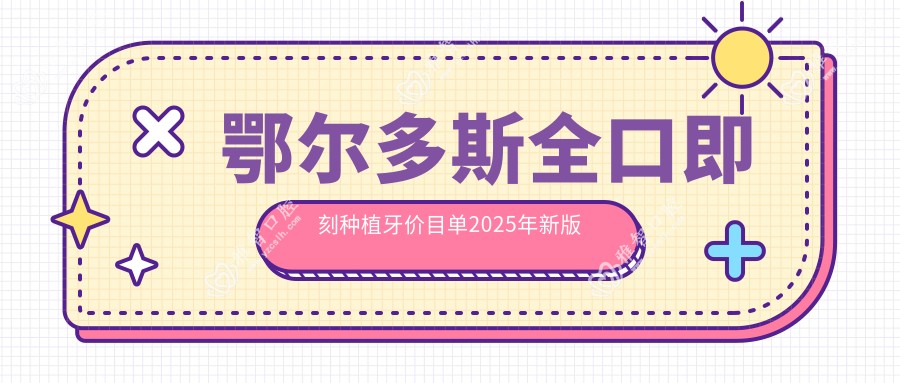 鄂尔多斯全口即刻种植牙价目单2025年新版出炉,含allon4全口种植牙/allon6全口种植牙/全口即刻种植牙费用明细