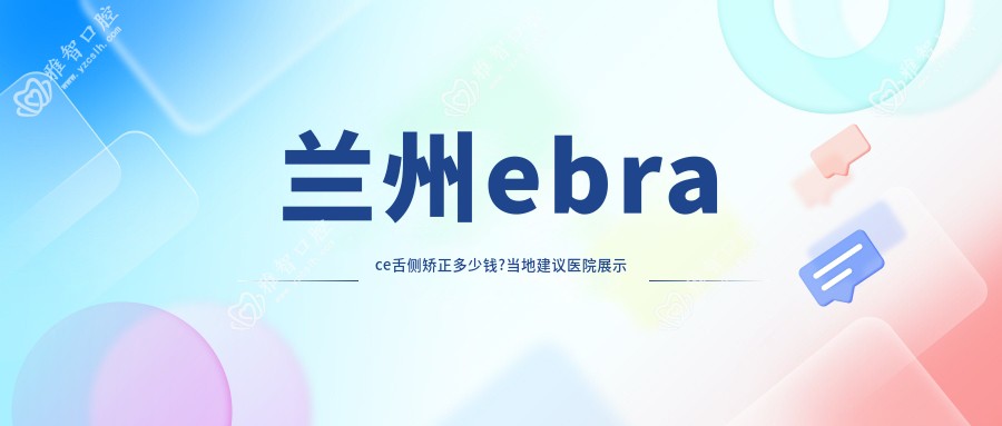 兰州ebrace舌侧矫正多少钱?当地建议医院展示