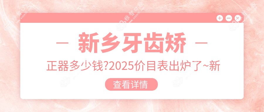 新乡牙齿矫正器多少钱?2025价目表出炉了~新乡牙齿矫正器费用标准快来看!