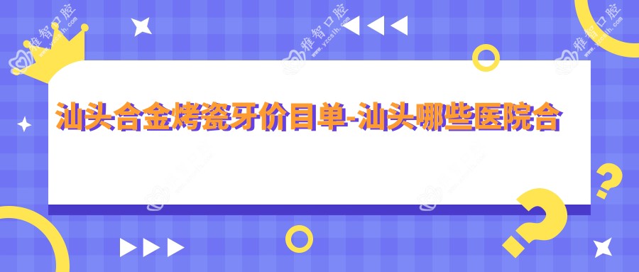 汕头合金烤瓷牙价目单-汕头哪些医院合金烤瓷牙结果更好且费用合理