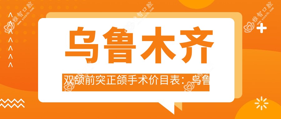 乌鲁木齐双颌前突正颌手术价目表:乌鲁木齐双颌前突正颌手术市场均价及各医院报价参照