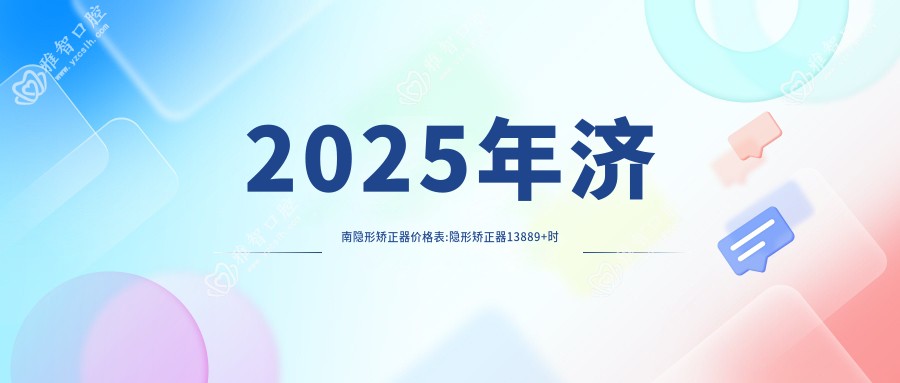 2025年济南隐形矫正器价格表:隐形矫正器13889+时代天使隐形矫正器2.8万+隐适美隐形矫正器2.5万+正雅隐形矫正器1.2万+