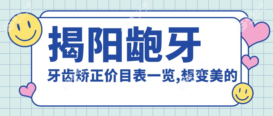 揭阳龅牙牙齿矫正价目表一览,想变好看的朋友能够参考